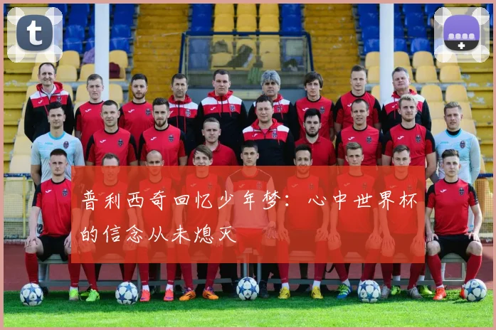 普利西奇回忆少年梦：心中世界杯的信念从未熄灭