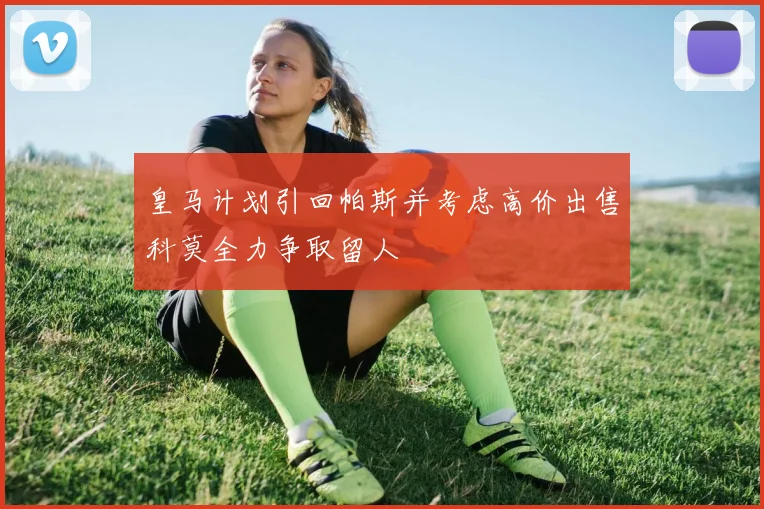 皇马计划引回帕斯并考虑高价出售科莫全力争取留人