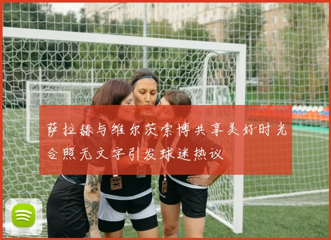 萨拉赫与维尔茨索博共享美好时光合照无文字引发球迷热议