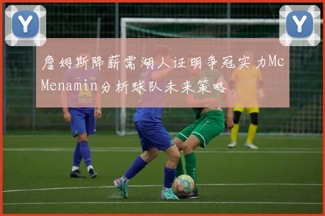 詹姆斯降薪需湖人证明争冠实力McMenamin分析球队未来策略