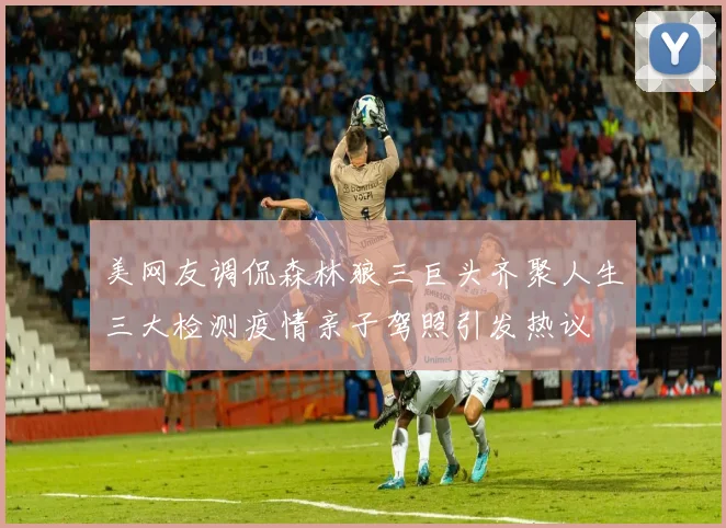 美网友调侃森林狼三巨头齐聚人生三大检测疫情亲子驾照引发热议