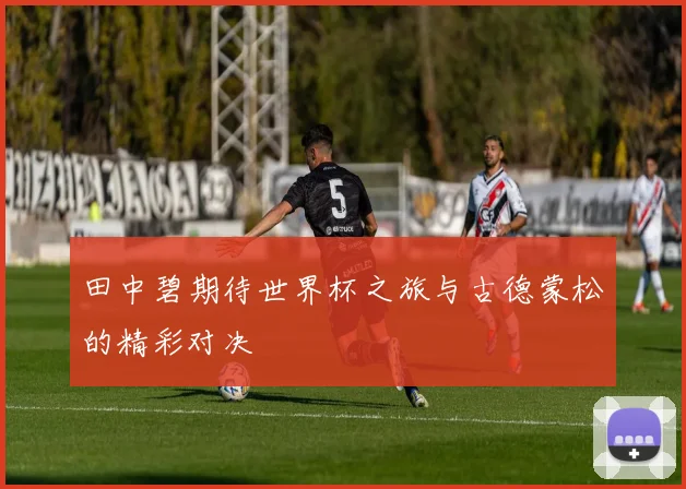 田中碧期待世界杯之旅与古德蒙松的精彩对决