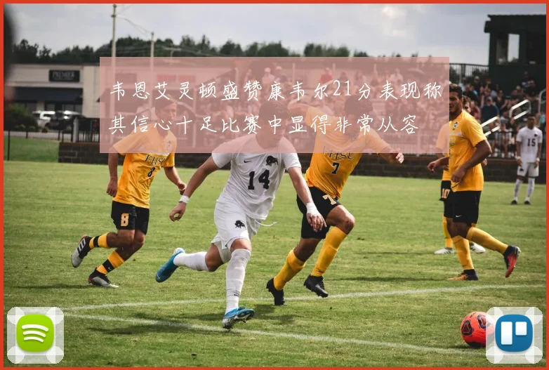 韦恩艾灵顿盛赞康韦尔21分表现称其信心十足比赛中显得非常从容
