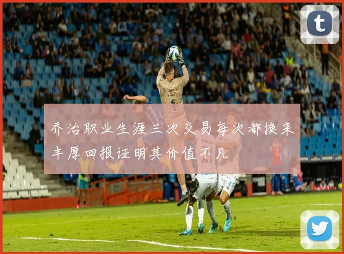 乔治职业生涯三次交易每次都换来丰厚回报证明其价值不凡