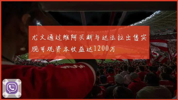 尤文通过维阿买断与达法拉出售实现可观资本收益达1200万