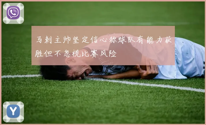马刺主帅坚定信心称球队有能力获胜但不忽视比赛风险