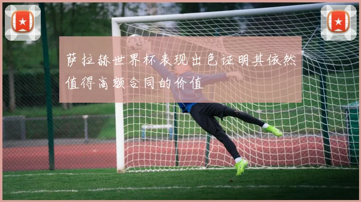 萨拉赫世界杯表现出色证明其依然值得高额合同的价值