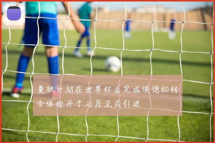 曼联计划在世界杯后完成埃德松转会体检并于七月正式引进