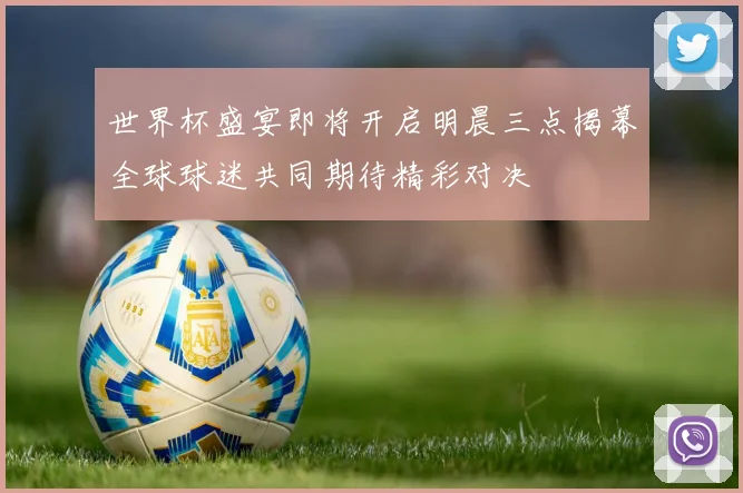 世界杯盛宴即将开启明晨三点揭幕全球球迷共同期待精彩对决