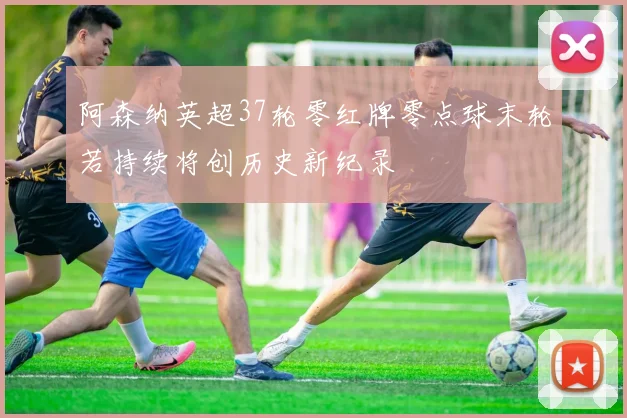 阿森纳英超37轮零红牌零点球末轮若持续将创历史新纪录