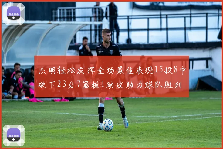杰明轻松发挥全场最佳表现15投8中砍下23分7篮板1助攻助力球队胜利
