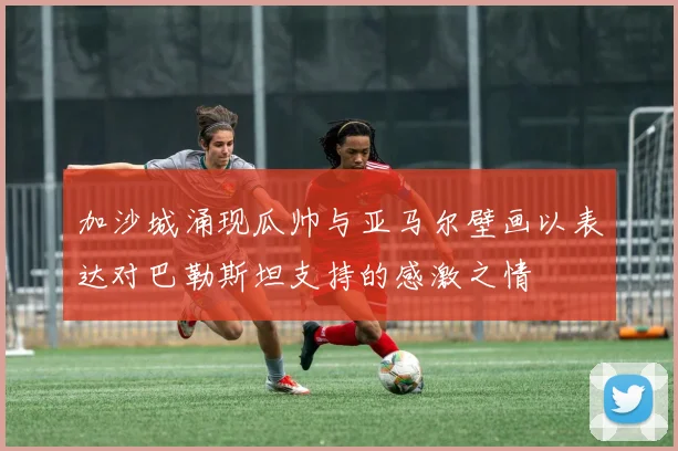 加沙城涌现瓜帅与亚马尔壁画以表达对巴勒斯坦支持的感激之情