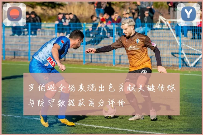 罗伯逊全场表现出色贡献关键传球与防守数据获高分评价
