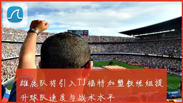 雄鹿队将引入TJ福特加盟教练组提升球队速度与战术水平