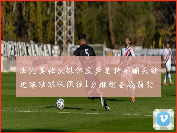 法比奥社交媒体发声坚持不懈关键进球助球队保住1分继续奋战前行