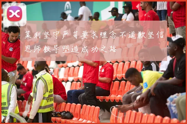 莱利坚守严苛要求理念不道歉坚信恩师教导塑造成功之路