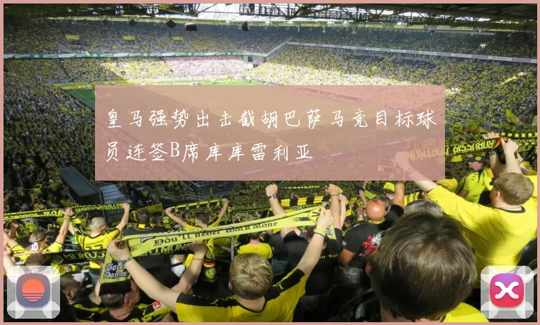 皇马强势出击截胡巴萨马竞目标球员连签B席库库雷利亚