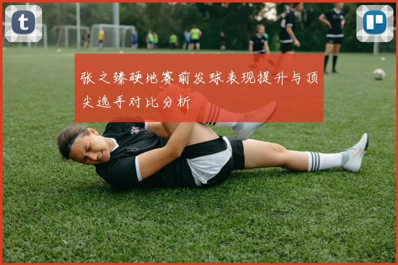 张之臻硬地赛前发球表现提升与顶尖选手对比分析